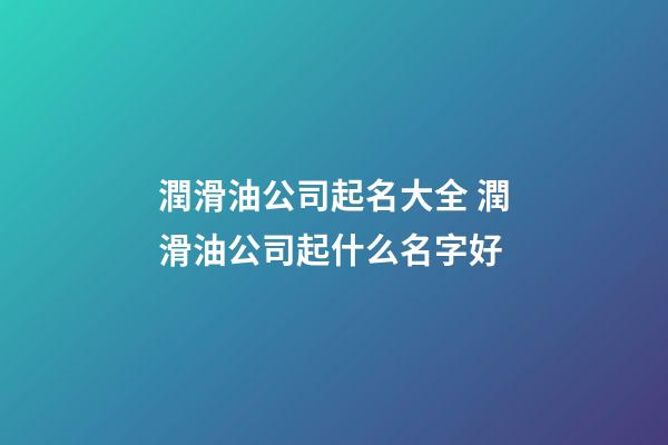 潤滑油公司起名大全 潤滑油公司起什么名字好-第1張-公司起名-玄機(jī)派